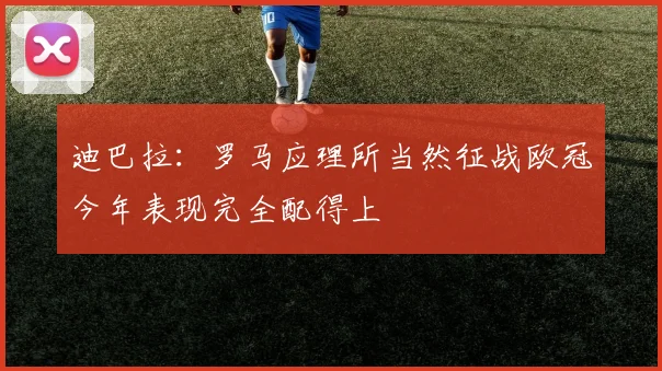 迪巴拉：罗马应理所当然征战欧冠今年表现完全配得上