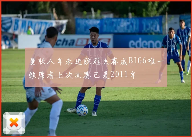 曼联八年未进欧冠决赛成BIG6唯一缺席者上次决赛已是2011年