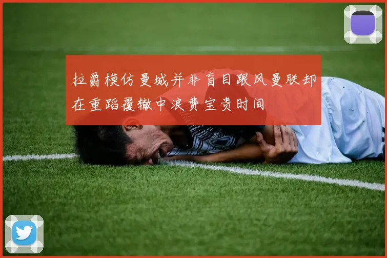 拉爵模仿曼城并非盲目跟风曼联却在重蹈覆辙中浪费宝贵时间