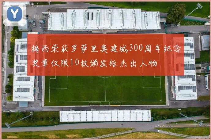 梅西荣获罗萨里奥建城300周年纪念奖章仅限10枚颁发给杰出人物