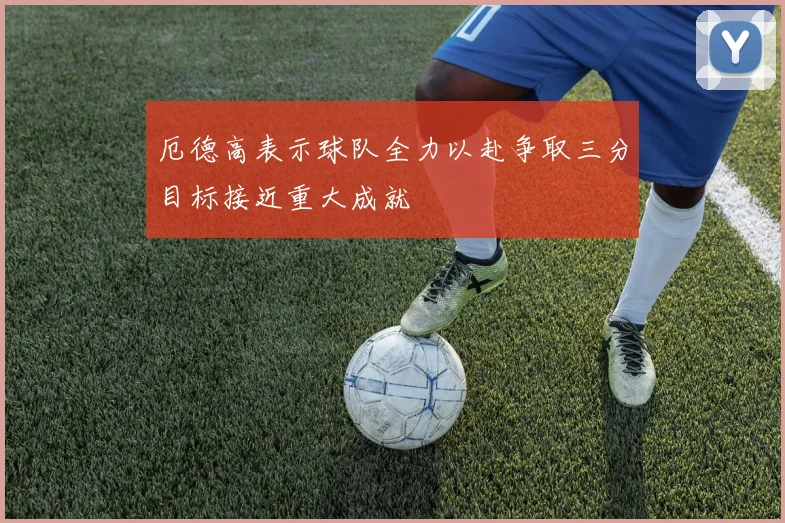 厄德高表示球队全力以赴争取三分目标接近重大成就