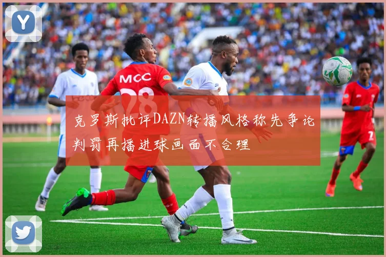 克罗斯批评DAZN转播风格称先争论判罚再播进球画面不合理