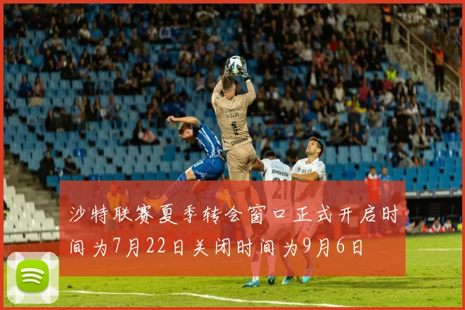 沙特联赛夏季转会窗口正式开启时间为7月22日关闭时间为9月6日