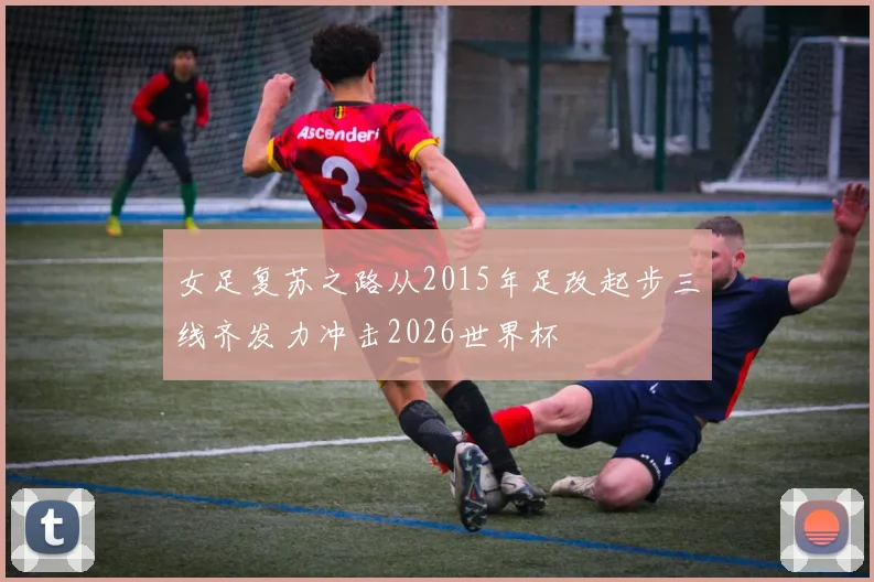 女足复苏之路从2015年足改起步三线齐发力冲击2026世界杯