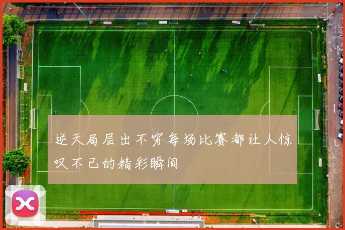 逆天局层出不穷每场比赛都让人惊叹不已的精彩瞬间
