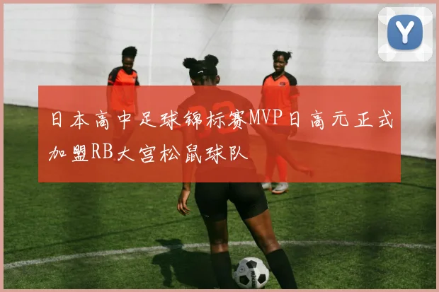 日本高中足球锦标赛MVP日高元正式加盟RB大宫松鼠球队