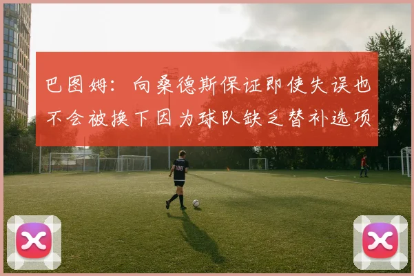 巴图姆：向桑德斯保证即使失误也不会被换下因为球队缺乏替补选项