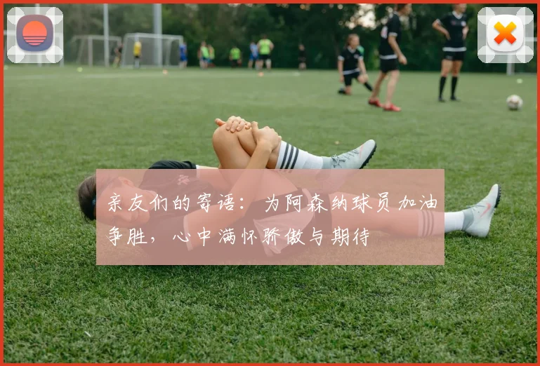 亲友们的寄语：为阿森纳球员加油争胜，心中满怀骄傲与期待