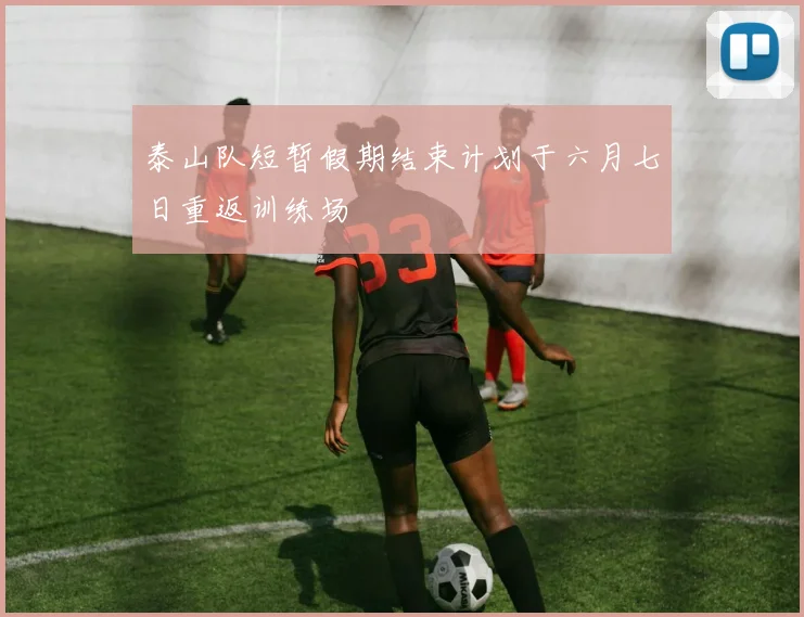 泰山队短暂假期结束计划于六月七日重返训练场